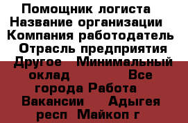 Помощник логиста › Название организации ­ Компания-работодатель › Отрасль предприятия ­ Другое › Минимальный оклад ­ 20 000 - Все города Работа » Вакансии   . Адыгея респ.,Майкоп г.